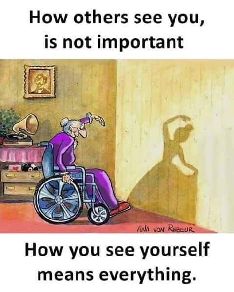 How others see you, is not important. How you see yourself means everything.